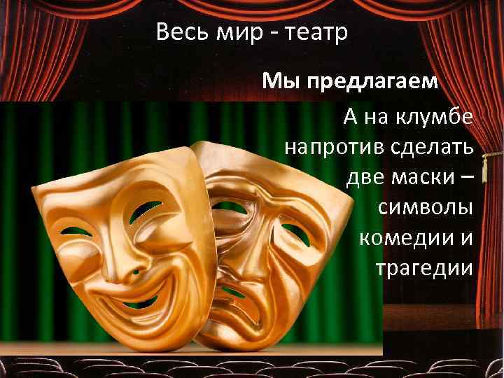 Весь мир - театр Мы предлагаем А на клумбе напротив сделать две маски –