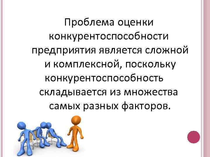 Проблема оценки конкурентоспособности предприятия является сложной и комплексной, поскольку конкурентоспособность складывается из множества самых