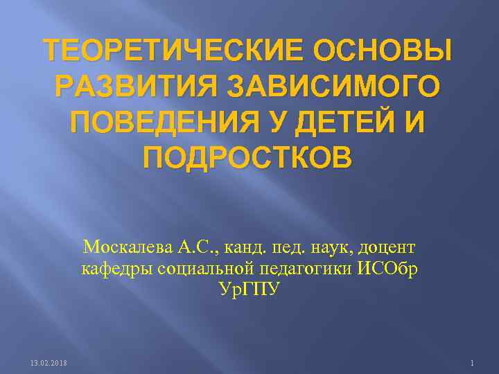 ТЕОРЕТИЧЕСКИЕ ОСНОВЫ РАЗВИТИЯ ЗАВИСИМОГО ПОВЕДЕНИЯ У ДЕТЕЙ И ПОДРОСТКОВ Москалева А. С. , канд.