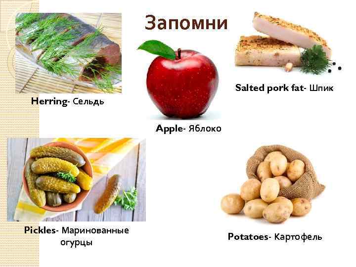 Запомни Salted pork fat- Шпик Herring- Сельдь Apple- Яблоко Pickles- Маринованные огурцы Potatoes- Картофель