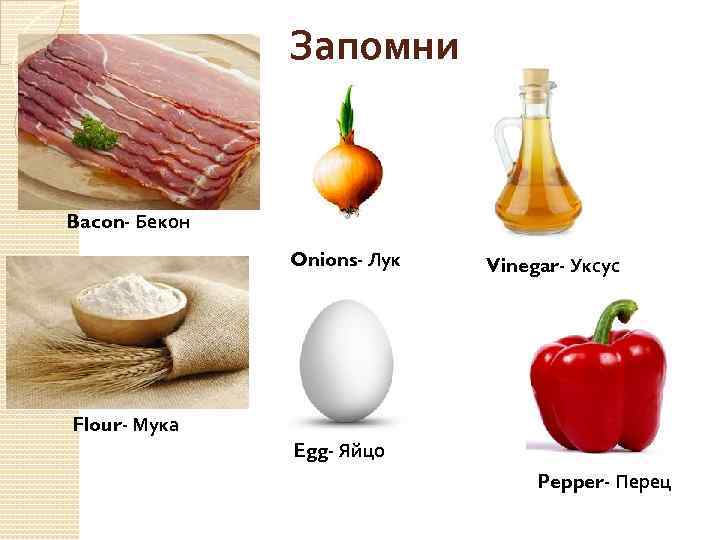 Запомни Bacon- Бекон Onions- Лук Vinegar- Уксус Flour- Мука Egg- Яйцо Pepper- Перец 