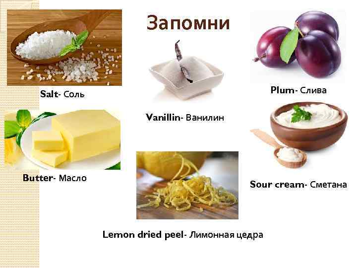 Запомни Plum- Слива Salt- Соль Vanillin- Ванилин Butter- Масло Sour cream- Сметана Lemon dried