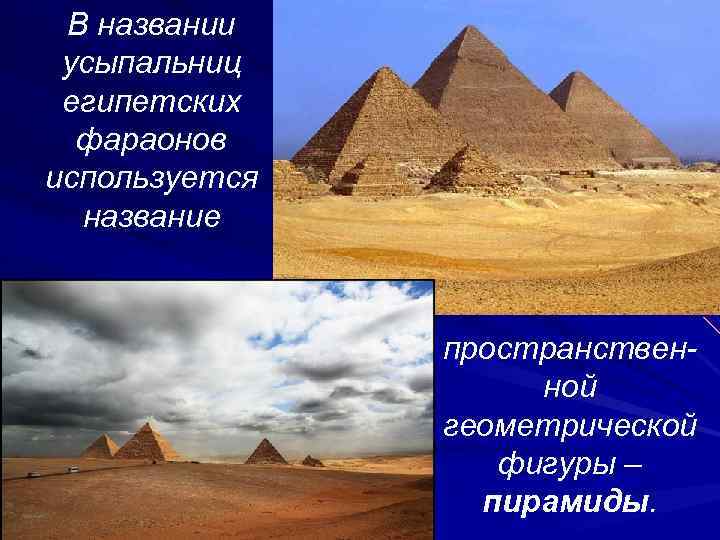  В названии усыпальниц египетских фараонов используется название пространственной геометрической фигуры – пирамиды. 