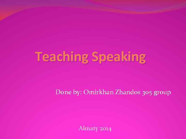 Teaching Speaking Done by: Omirkhan Zhandos 305 group Almaty 2014 