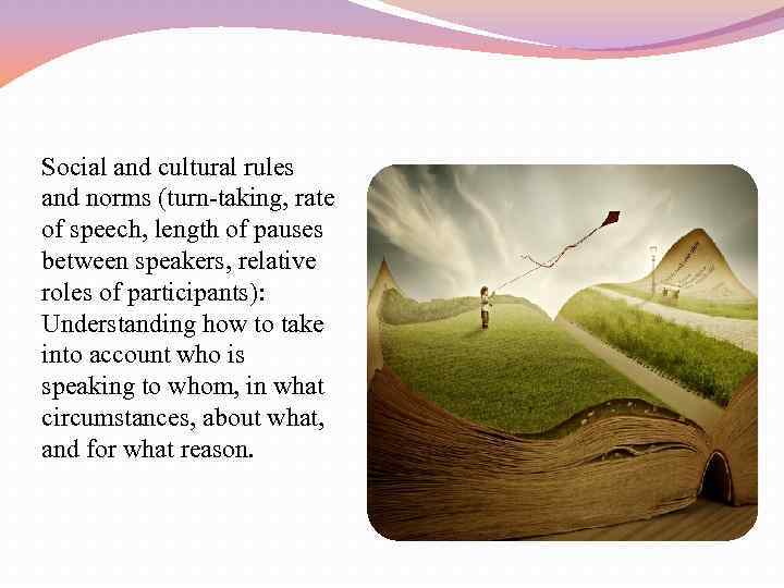 Social and cultural rules and norms (turn-taking, rate of speech, length of pauses between