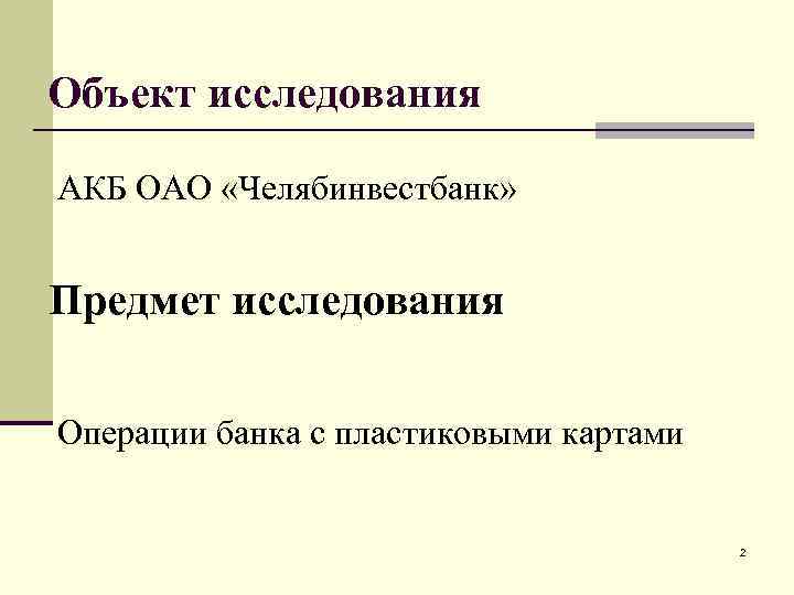 Объект исследования АКБ ОАО «Челябинвестбанк» Предмет исследования Операции банка с пластиковыми картами 2 