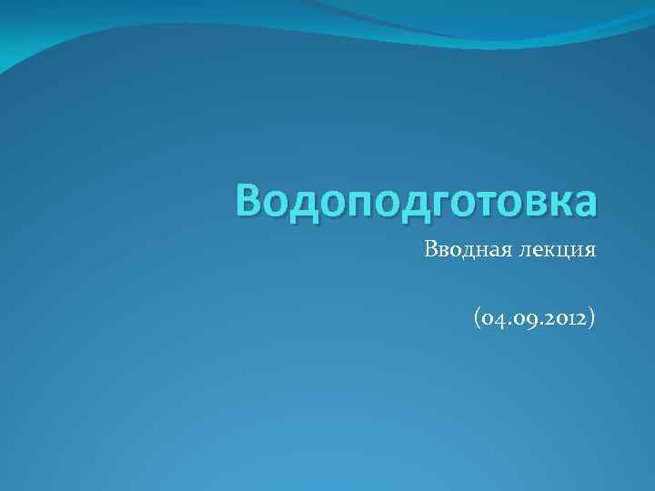 Водоподготовка Вводная лекция (04. 09. 2012) 