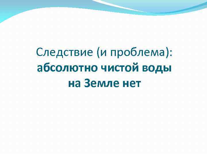 Следствие (и проблема): абсолютно чистой воды на Земле нет 