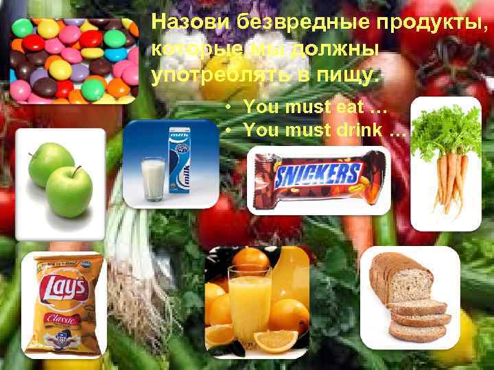 Назови безвредные продукты, которые мы должны употреблять в пищу. • You must eat …