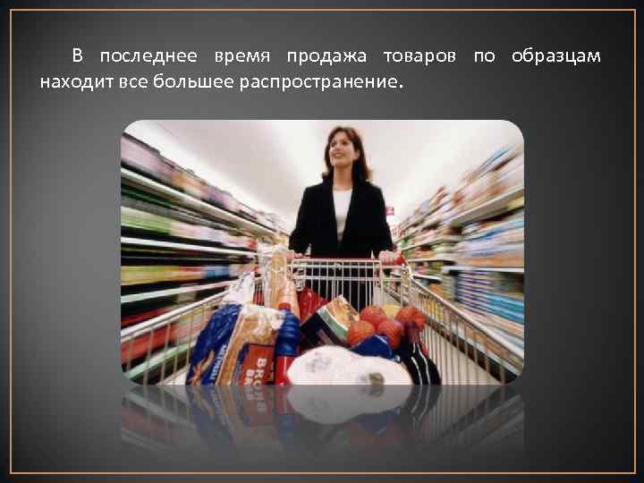 В последнее время продажа товаров по образцам находит все большее распространение. 