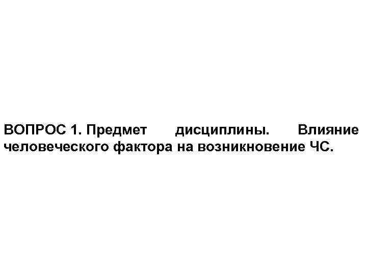 ВОПРОС 1. Предмет дисциплины. Влияние человеческого фактора на возникновение ЧС. 