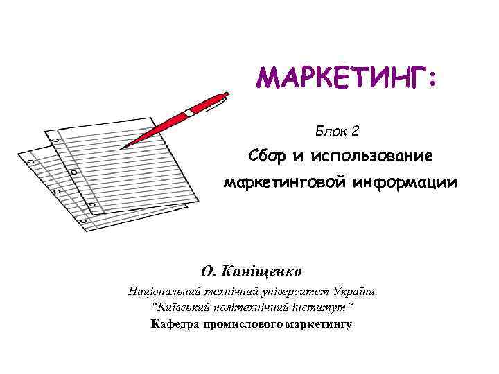 МАРКЕТИНГ: Блок 2 Сбор и использование маркетинговой информации О. Каніщенко Національний технічний університет України