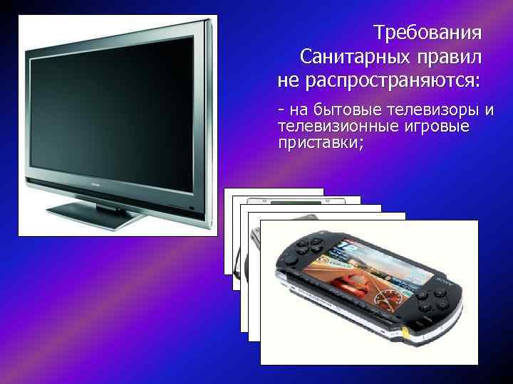 Требования Санитарных правил не распространяются: - на бытовые телевизоры и телевизионные игровые приставки; 