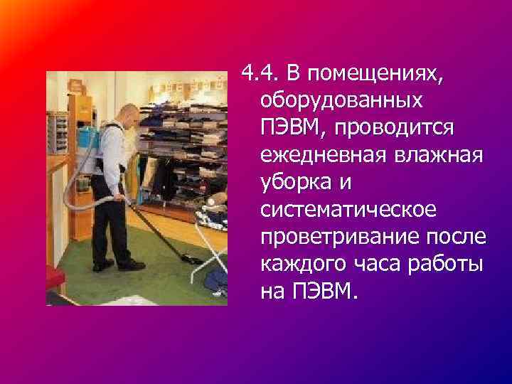 4. 4. В помещениях, оборудованных ПЭВМ, проводится ежедневная влажная уборка и систематическое проветривание после