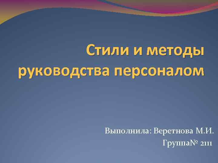 Стили и методы руководства персоналом Выполнила: Веретнова М. И. Группа№ 2111 