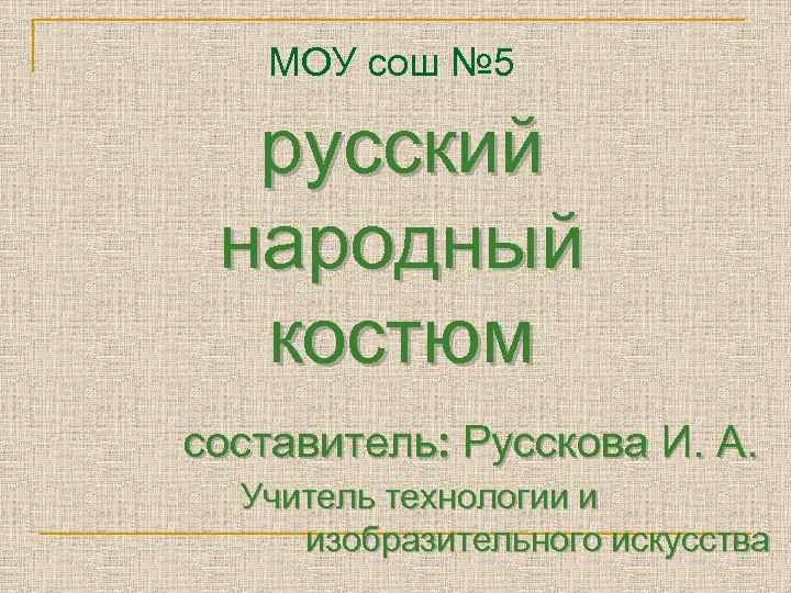 МОУ сош № 5 русский народный костюм составитель: Русскова И. А. Учитель технологии и