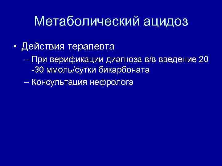 Метаболический ацидоз • Действия терапевта – При верификации диагноза в/в введение 20 -30 ммоль/сутки