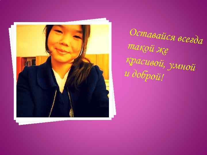 Оставайся всегда такой же красивой, у мной и доброй! 
