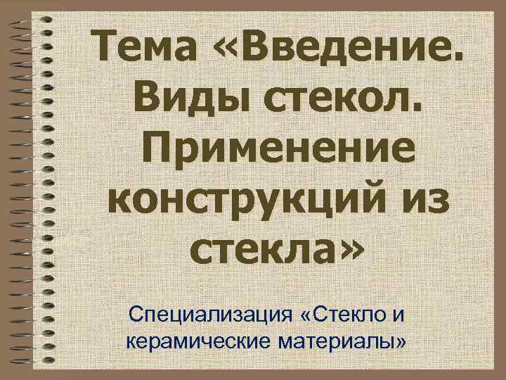 Тема «Введение. Виды стекол. Применение конструкций из стекла» Специализация «Стекло и керамические материалы» 