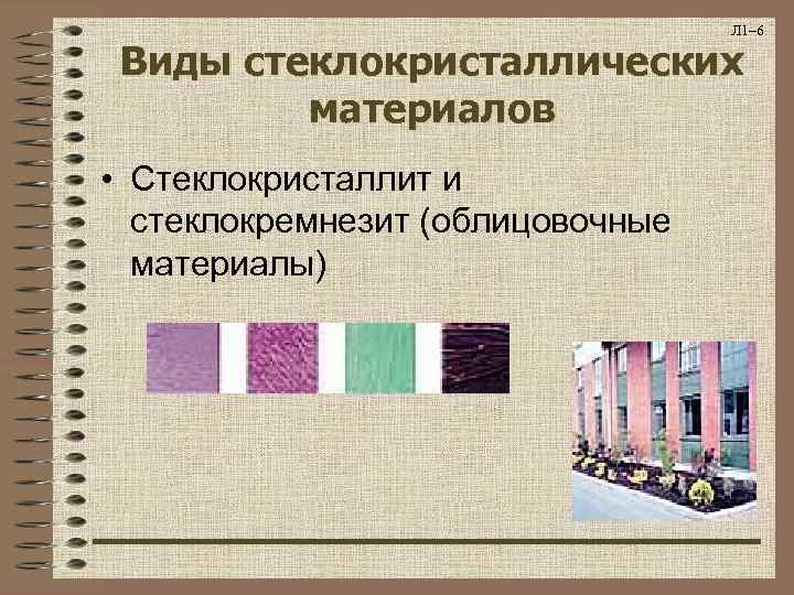 Л 1– 6 Виды стеклокристаллических материалов • Стеклокристаллит и стеклокремнезит (облицовочные материалы) 