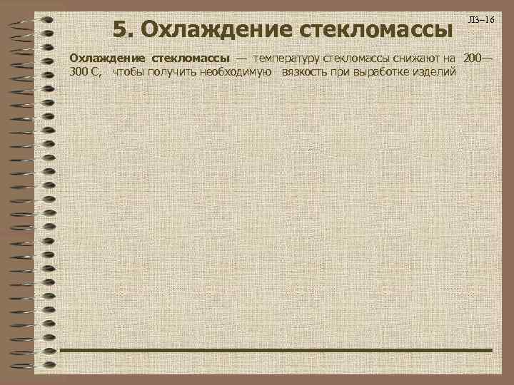 5. Охлаждение стекломассы Л 3– 16 Охлаждение стекломассы — температуру стекломассы снижают на 200—