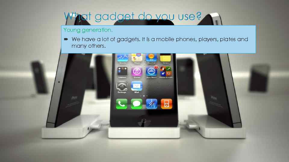 What gadget do you use? Young generation. We have a lot of gadgets. It