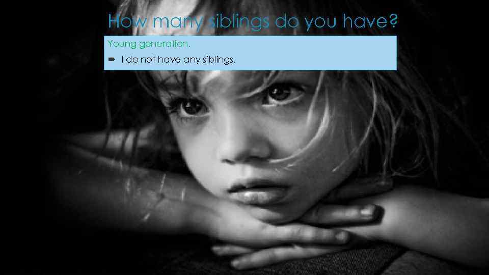 How many siblings do you have? Young generation. I do not have any siblings.