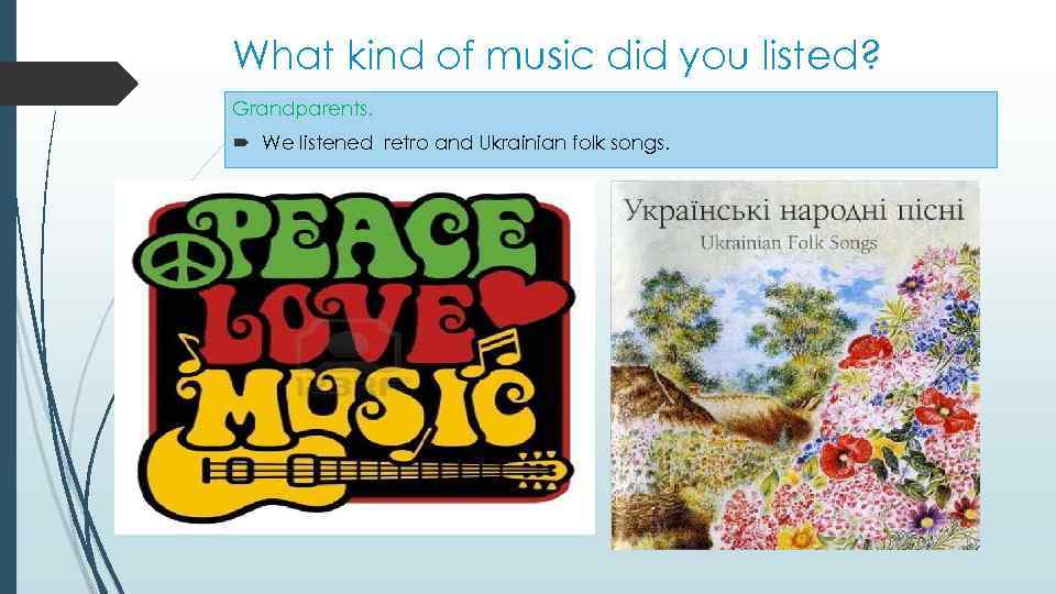 What kind of music did you listed? Grandparents. We listened retro and Ukrainian folk