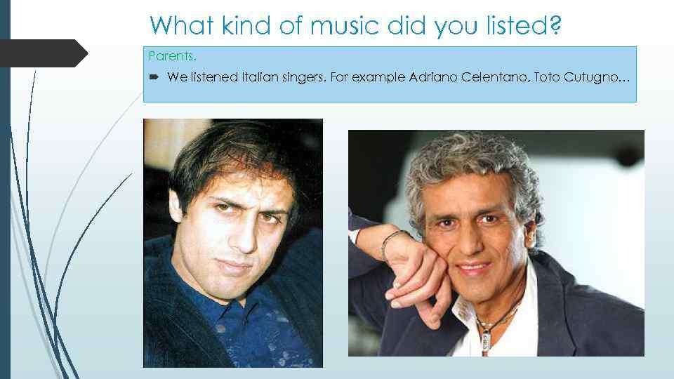 What kind of music did you listed? Parents. We listened Italian singers. For example
