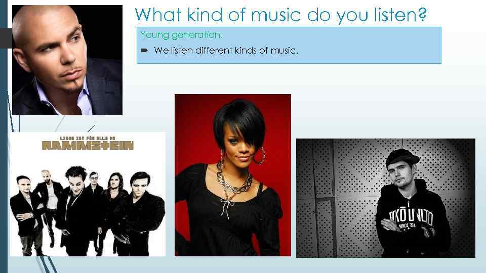 What kind of music do you listen? Young generation. We listen different kinds of