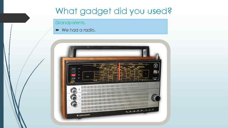 What gadget did you used? Grandparents. We had a radio. 