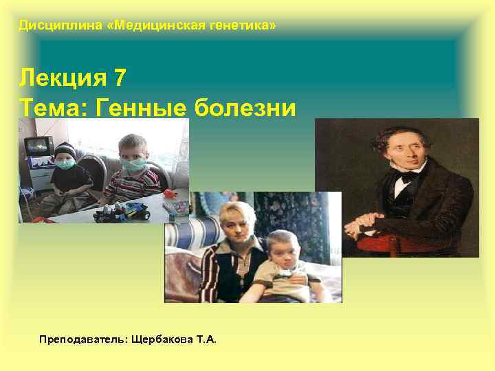 Дисциплина «Медицинская генетика» Лекция 7 Тема: Генные болезни Преподаватель: Щербакова Т. А. 