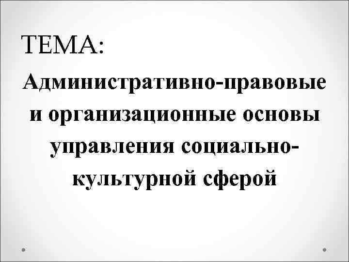 ТЕМА: Административно-правовые и организационные основы управления социальнокультурной сферой 