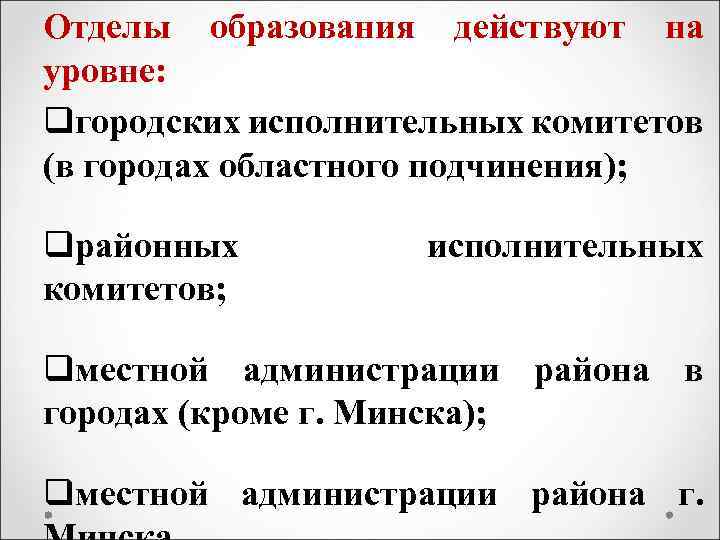 Отделы образования действуют на уровне: qгородских исполнительных комитетов (в городах областного подчинения); qрайонных комитетов;