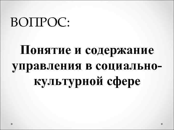 ВОПРОС: Понятие и содержание управления в социальнокультурной сфере 