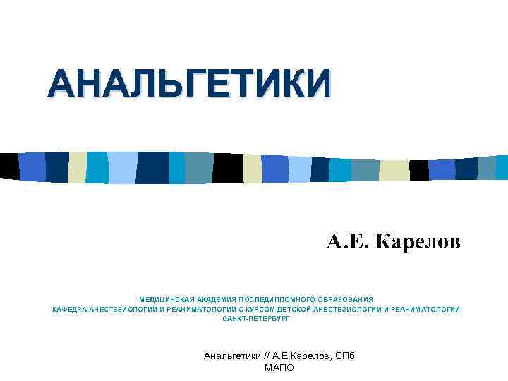 АНАЛЬГЕТИКИ А. Е. Карелов МЕДИЦИНСКАЯ АКАДЕМИЯ ПОСЛЕДИПЛОМНОГО ОБРАЗОВАНИЯ КАФЕДРА АНЕСТЕЗИОЛОГИИ И РЕАНИМАТОЛОГИИ С КУРСОМ