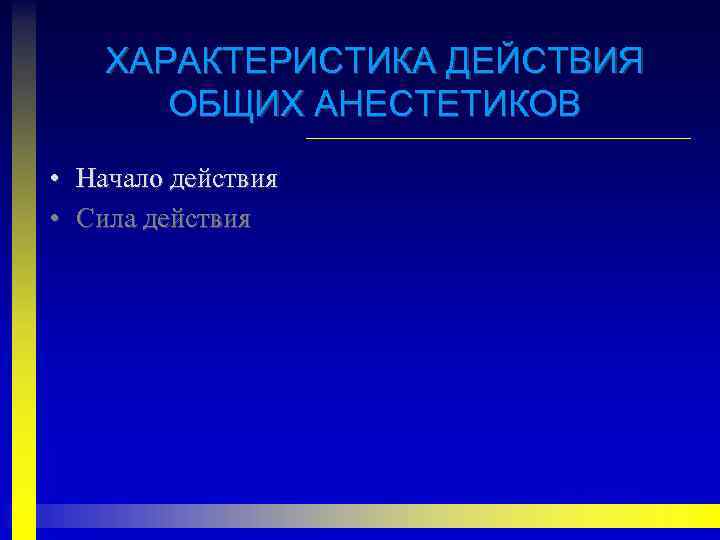 ХАРАКТЕРИСТИКА ДЕЙСТВИЯ ОБЩИХ АНЕСТЕТИКОВ • Начало действия • Сила действия 