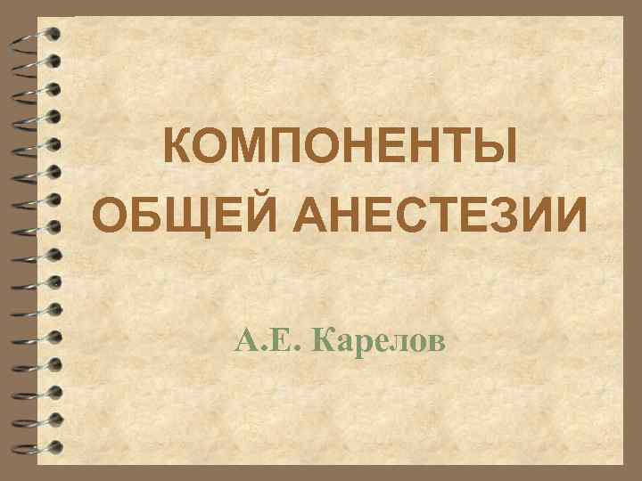 КОМПОНЕНТЫ ОБЩЕЙ АНЕСТЕЗИИ А. Е. Карелов 