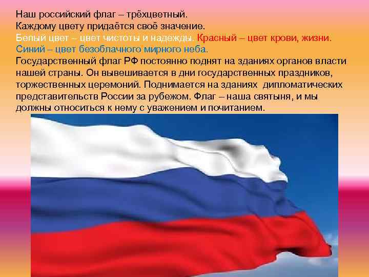 Наш российский флаг – трёхцветный. Каждому цвету придаётся своё значение. Белый цвет – цвет