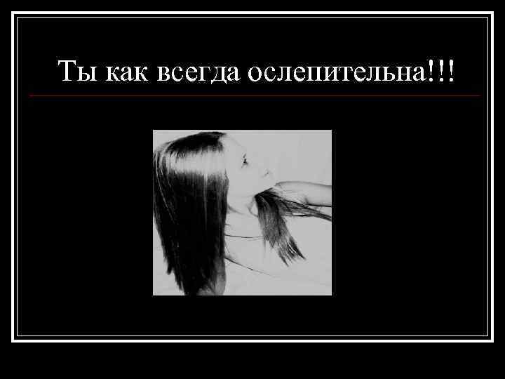 Ты как всегда ослепительна!!! 