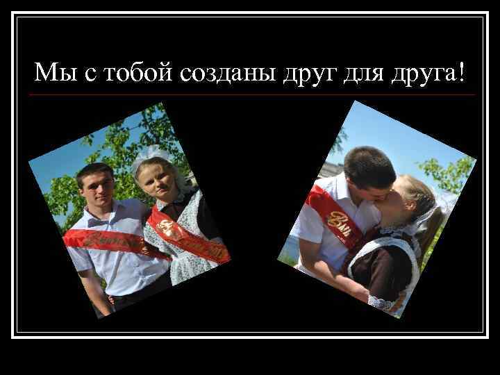 Мы с тобой созданы друг для друга! 