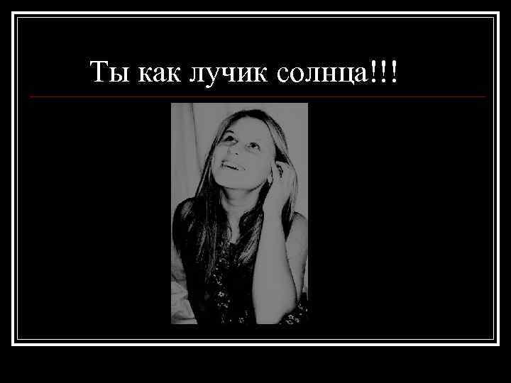 Ты как лучик солнца!!! 