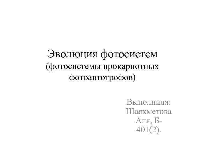 Эволюция фотосистем (фотосистемы прокариотных фотоавтотрофов) Выполнила: Шаяхметова Аля, Б 401(2). 