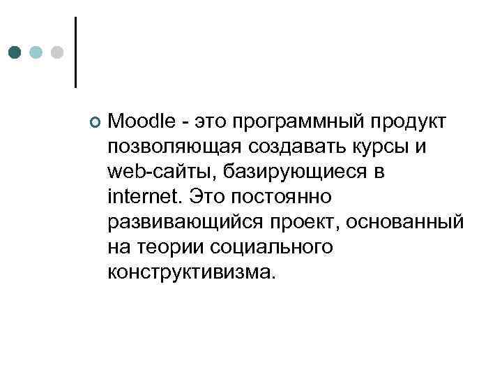 ¢ Moodle - это программный продукт позволяющая создавать курсы и web-сайты, базирующиеся в internet.