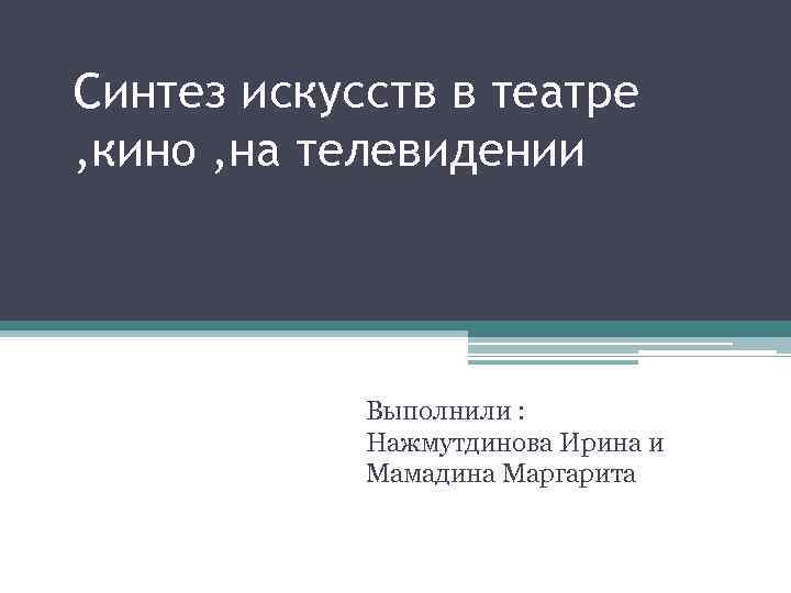 Синтез искусств в театре , кино , на телевидении Выполнили : Нажмутдинова Ирина и