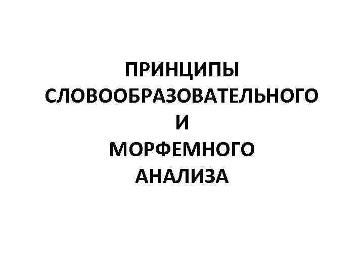 ПРИНЦИПЫ СЛОВООБРАЗОВАТЕЛЬНОГО И МОРФЕМНОГО АНАЛИЗА 
