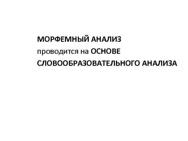 МОРФЕМНЫЙ АНАЛИЗ проводится на ОСНОВЕ СЛОВООБРАЗОВАТЕЛЬНОГО АНАЛИЗА 