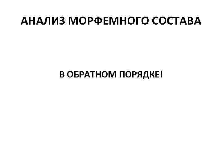 АНАЛИЗ МОРФЕМНОГО СОСТАВА В ОБРАТНОМ ПОРЯДКЕ! 