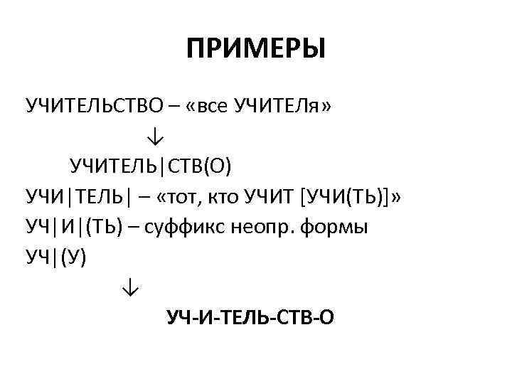 ПРИМЕРЫ УЧИТЕЛЬСТВО – «все УЧИТЕЛя» ↓ УЧИТЕЛЬ|СТВ(О) УЧИ|ТЕЛЬ| – «тот, кто УЧИТ [УЧИ(ТЬ)]» УЧ|И|(ТЬ)