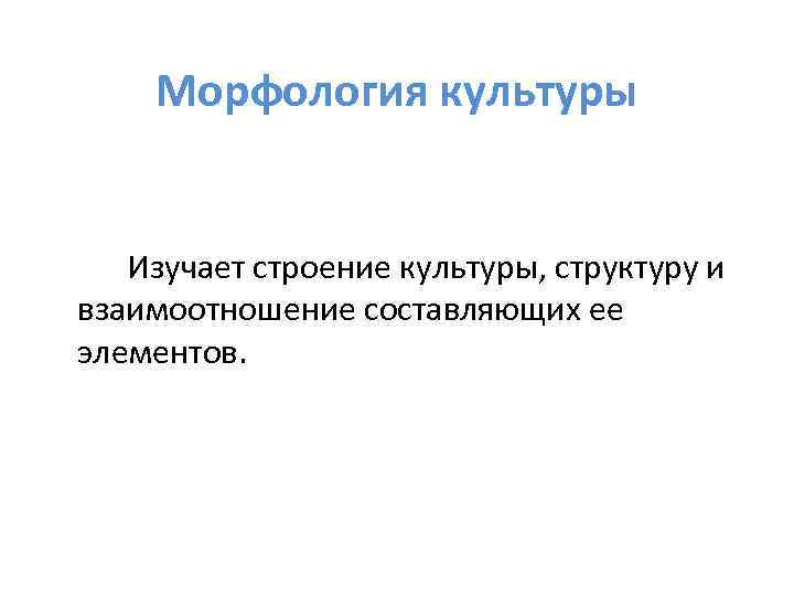 Морфология культуры Изучает строение культуры, структуру и взаимоотношение составляющих ее элементов. 